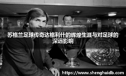 苏格兰足球传奇达格利什的辉煌生涯与对足球的深远影响