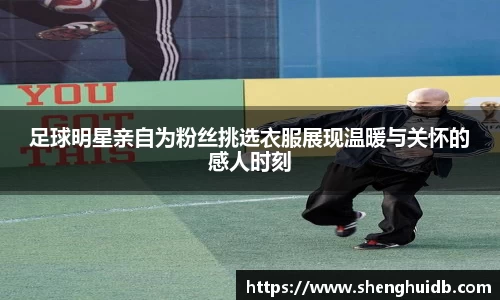 足球明星亲自为粉丝挑选衣服展现温暖与关怀的感人时刻