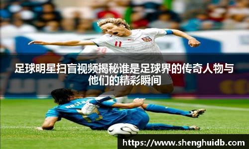 足球明星扫盲视频揭秘谁是足球界的传奇人物与他们的精彩瞬间