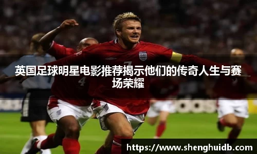 英国足球明星电影推荐揭示他们的传奇人生与赛场荣耀
